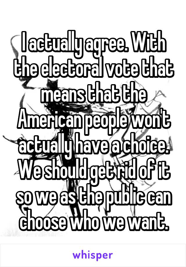 I actually agree. With the electoral vote that means that the American people won't actually have a choice. We should get rid of it so we as the public can choose who we want.