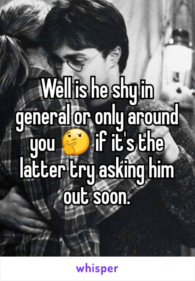 Well is he shy in general or only around you 🤔 if it's the latter try asking him out soon.