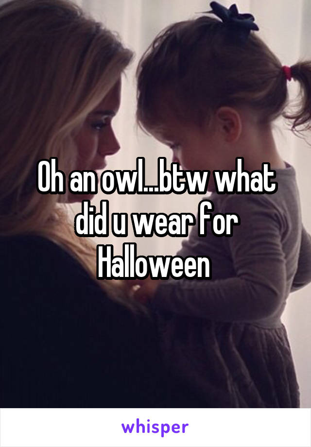 Oh an owl...btw what did u wear for Halloween 