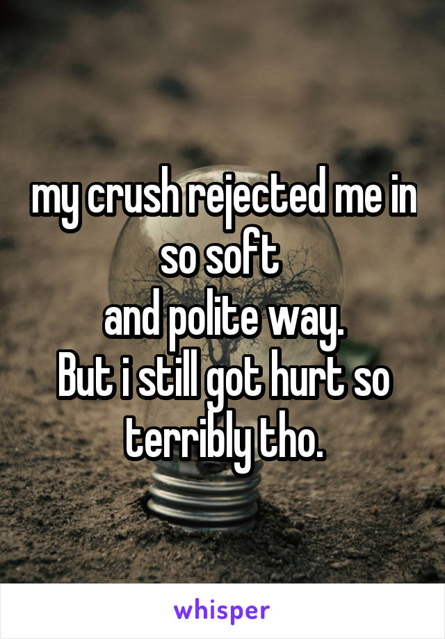 my crush rejected me in so soft 
and polite way.
But i still got hurt so terribly tho.