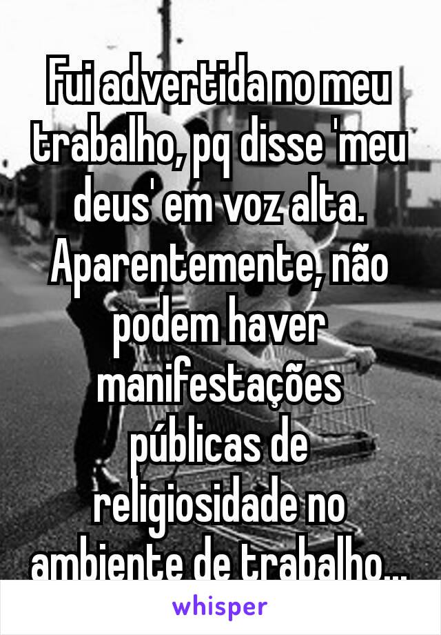 Fui advertida no meu trabalho, pq disse 'meu deus' em voz alta. Aparentemente, não podem haver manifestações públicas de religiosidade no ambiente de trabalho...