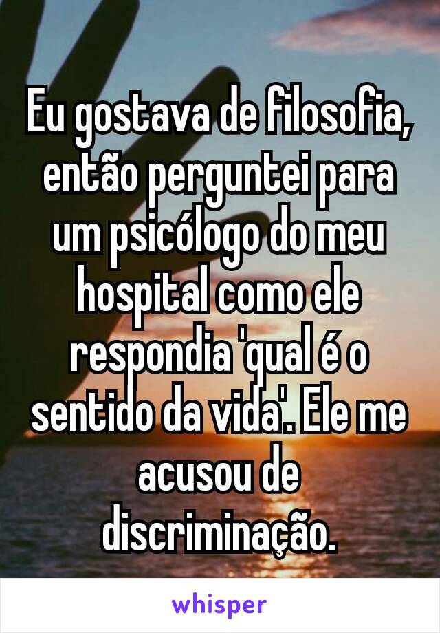 Eu gostava de filosofia, então perguntei para um psicólogo do meu hospital como ele respondia 'qual é o sentido da vida'. Ele me acusou de discriminação.