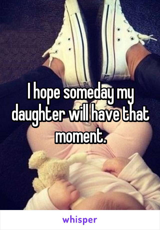 I hope someday my daughter will have that moment.