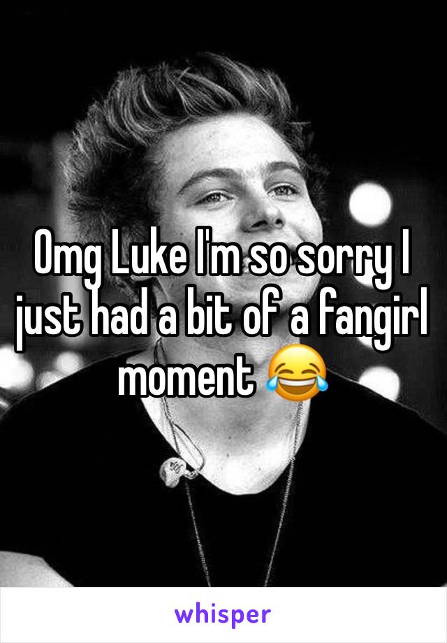 Omg Luke I'm so sorry I just had a bit of a fangirl moment 😂