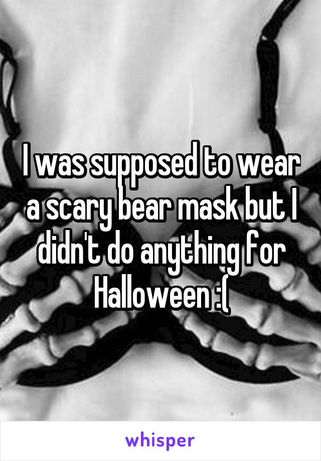 I was supposed to wear a scary bear mask but I didn't do anything for Halloween :(