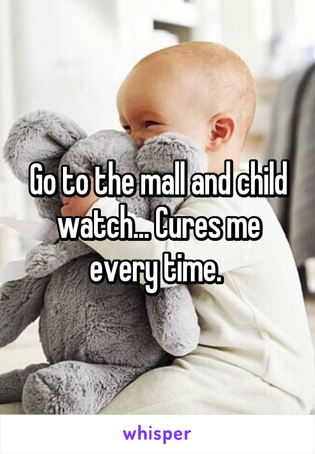 Go to the mall and child watch... Cures me every time. 