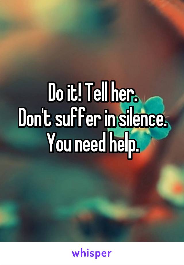 Do it! Tell her.
Don't suffer in silence. You need help.
