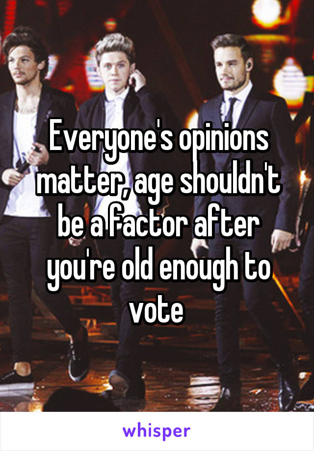 Everyone's opinions matter, age shouldn't be a factor after you're old enough to vote 