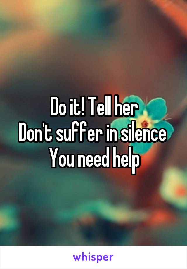 Do it! Tell her
Don't suffer in silence 
You need help