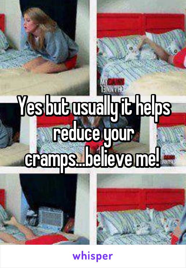 Yes but usually it helps reduce your cramps...believe me! 