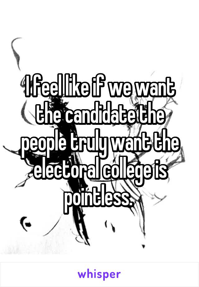 I feel like if we want the candidate the people truly want the electoral college is pointless. 