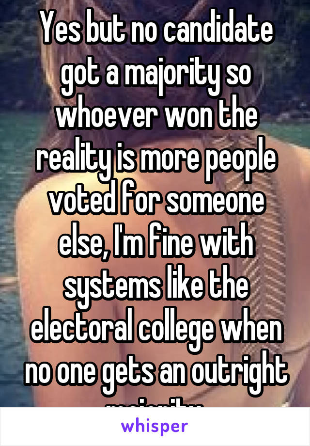 Yes but no candidate got a majority so whoever won the reality is more people voted for someone else, I'm fine with systems like the electoral college when no one gets an outright majority.