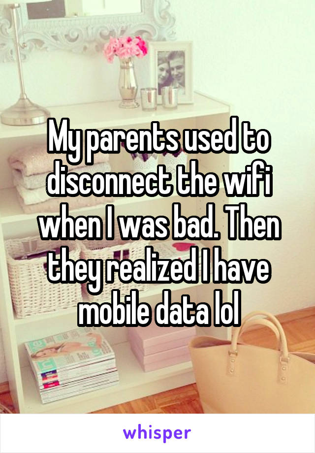 My parents used to disconnect the wifi when I was bad. Then they realized I have mobile data lol