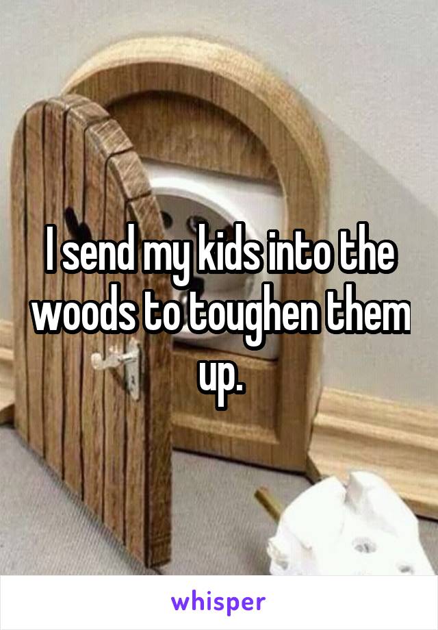 I send my kids into the woods to toughen them up.
