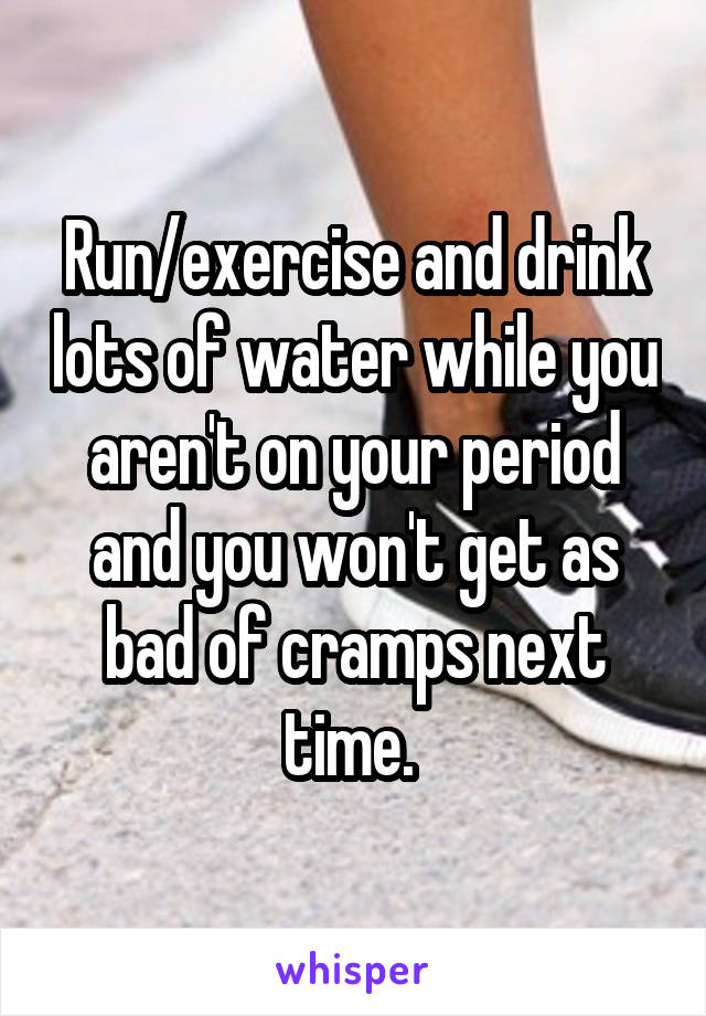 Run/exercise and drink lots of water while you aren't on your period and you won't get as bad of cramps next time. 