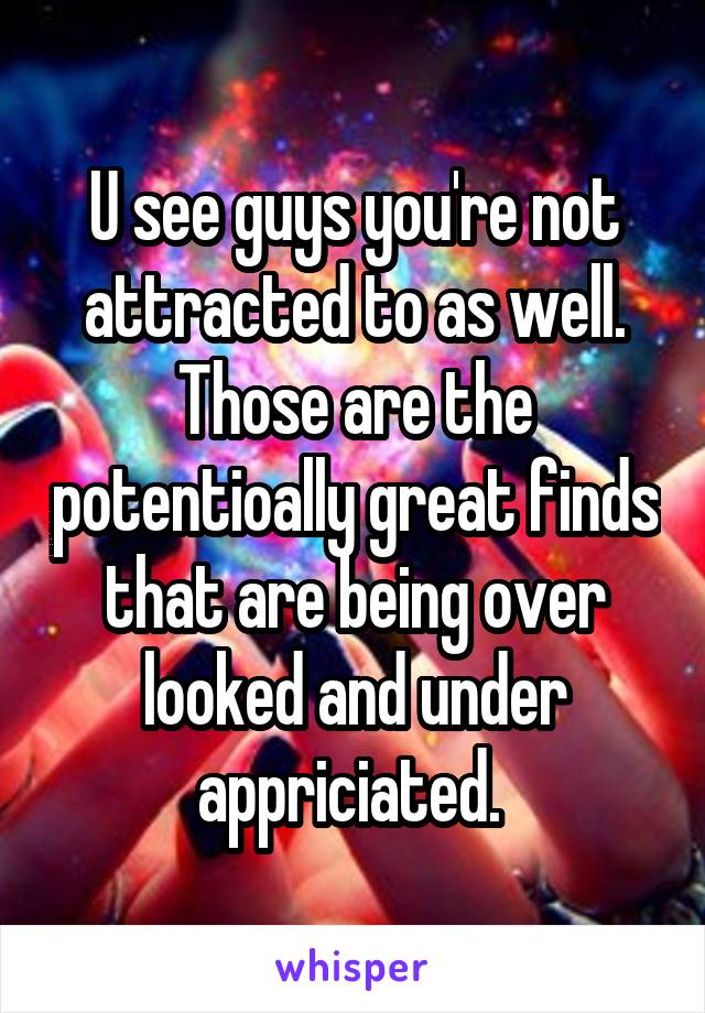 U see guys you're not attracted to as well. Those are the potentioally great finds that are being over looked and under appriciated. 