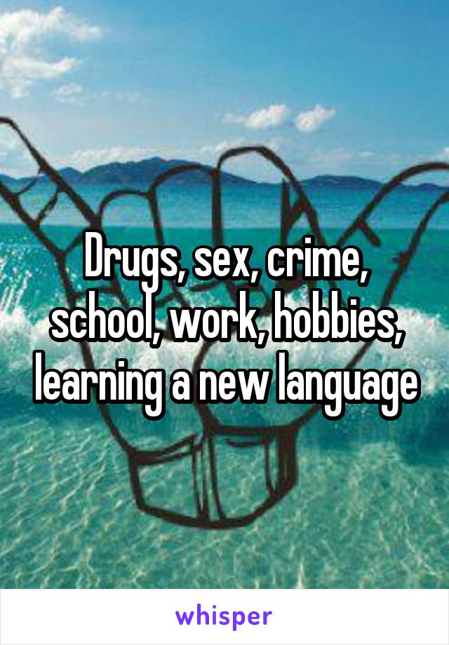 Drugs, sex, crime, school, work, hobbies, learning a new language