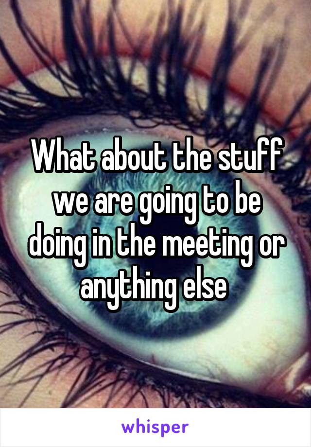 What about the stuff we are going to be doing in the meeting or anything else 