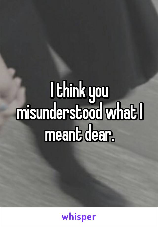 I think you misunderstood what I meant dear.