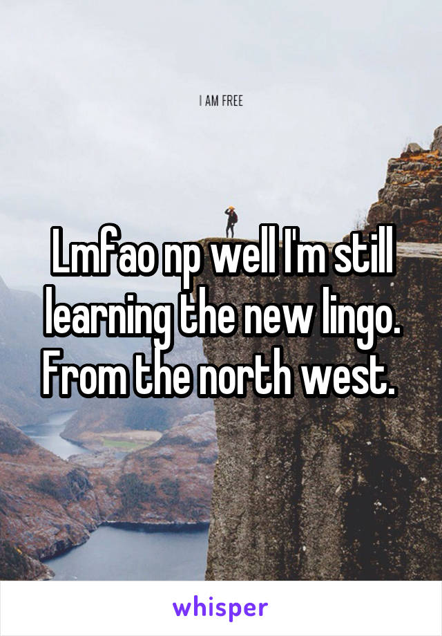 Lmfao np well I'm still learning the new lingo.
From the north west. 