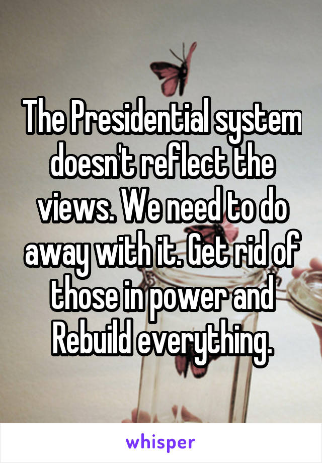 The Presidential system doesn't reflect the views. We need to do away with it. Get rid of those in power and Rebuild everything.