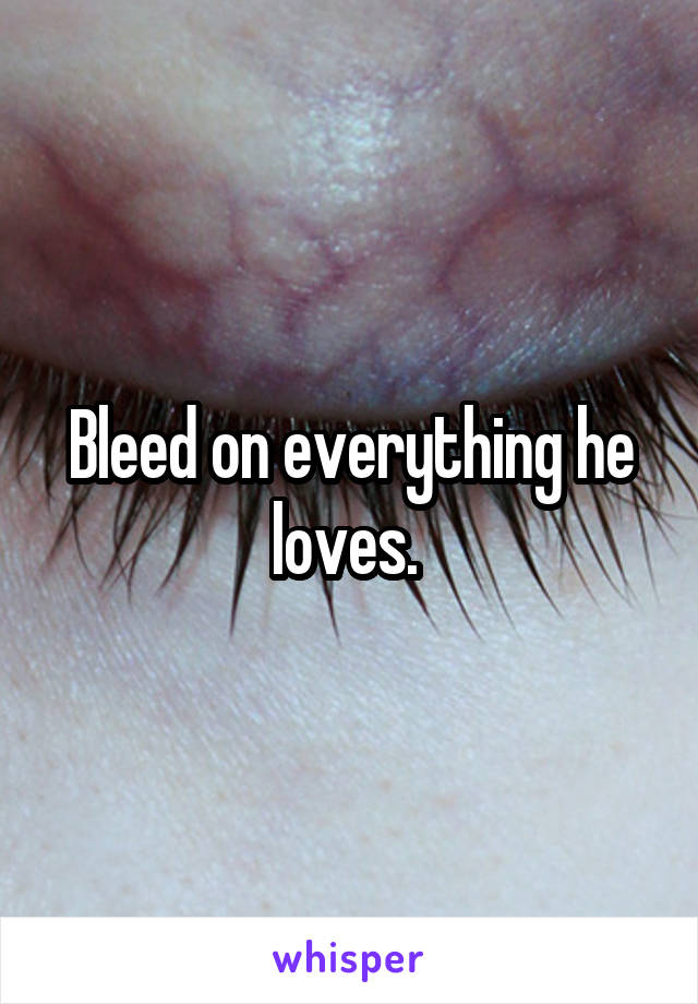 Bleed on everything he loves. 