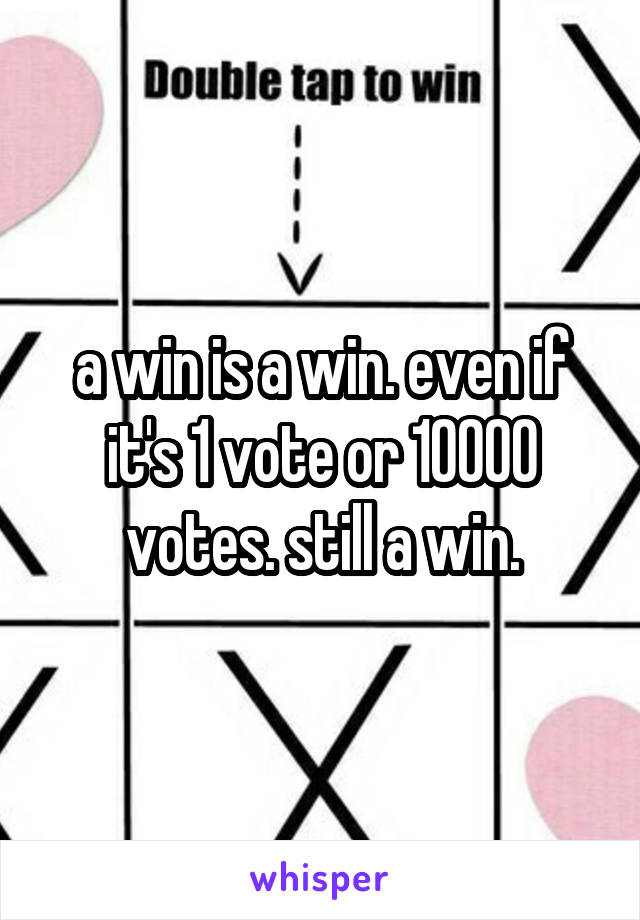 a win is a win. even if it's 1 vote or 10000 votes. still a win.