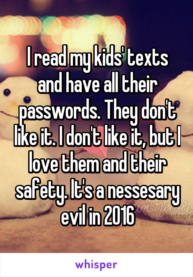 I read my kids' texts and have all their passwords. They don't like it. I don't like it, but I love them and their safety. It's a nessesary evil in 2016
