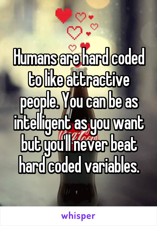 Humans are hard coded to like attractive people. You can be as intelligent as you want but you'll never beat hard coded variables.