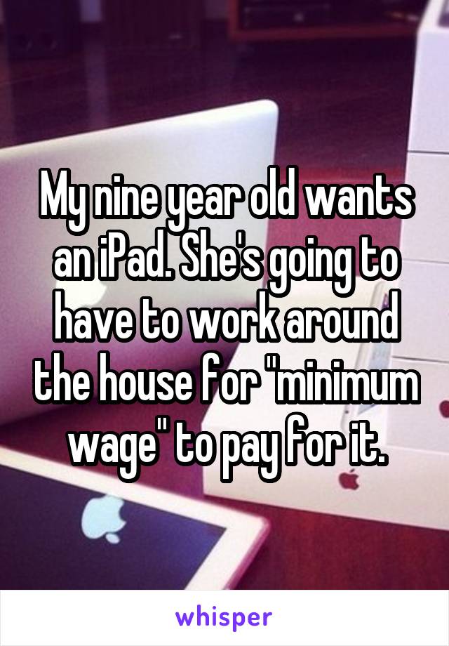 My nine year old wants an iPad. She's going to have to work around the house for "minimum wage" to pay for it.