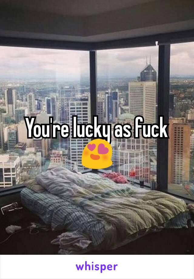 You're lucky as fuck 😍