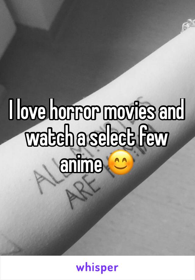 I love horror movies and watch a select few anime 😊 