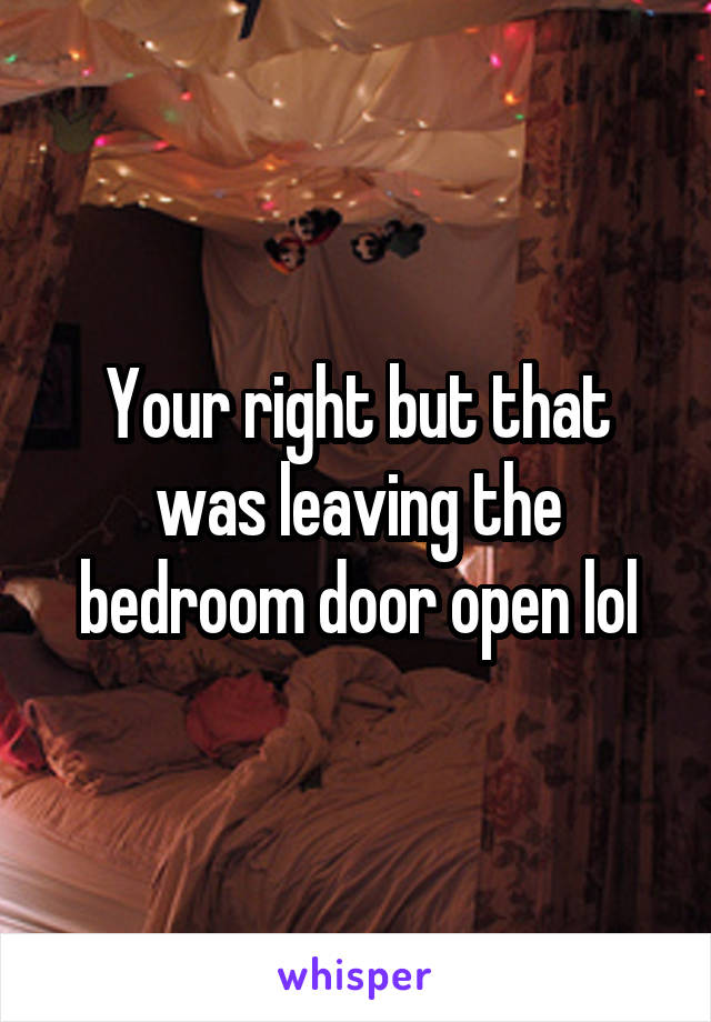 Your right but that was leaving the bedroom door open lol