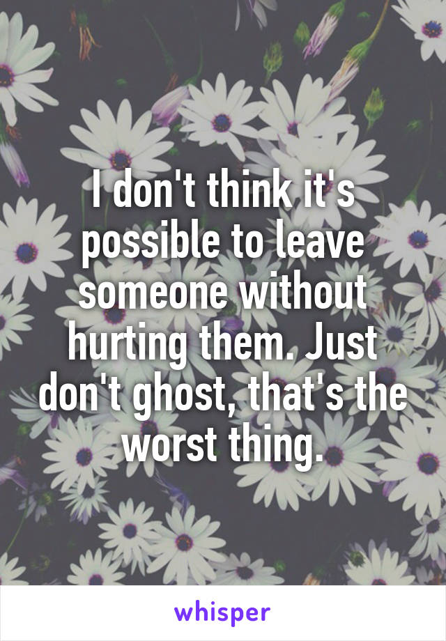 I don't think it's possible to leave someone without hurting them. Just don't ghost, that's the worst thing.