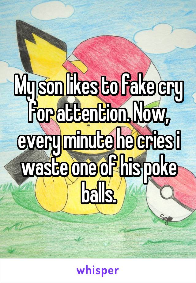 My son likes to fake cry for attention. Now, every minute he cries i waste one of his poke balls.