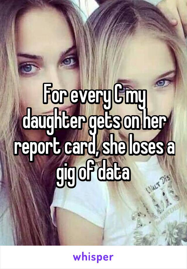 For every C my daughter gets on her report card, she loses a gig of data 