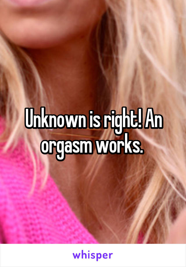 Unknown is right! An orgasm works. 