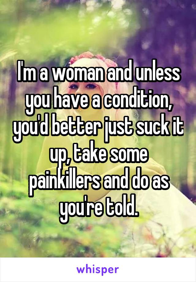 I'm a woman and unless you have a condition, you'd better just suck it up, take some painkillers and do as you're told.