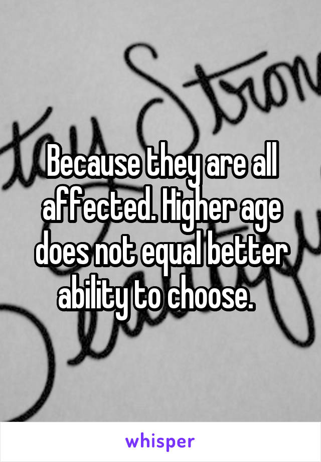 Because they are all affected. Higher age does not equal better ability to choose.  