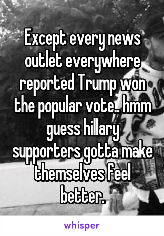 Except every news outlet everywhere reported Trump won the popular vote.. hmm guess hillary supporters gotta make themselves feel better.