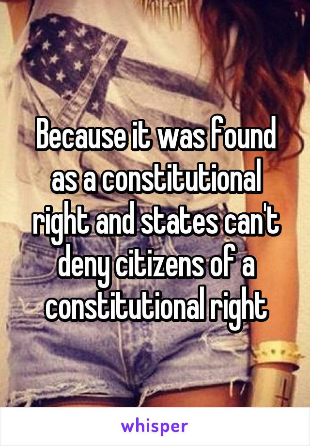 Because it was found as a constitutional right and states can't deny citizens of a constitutional right