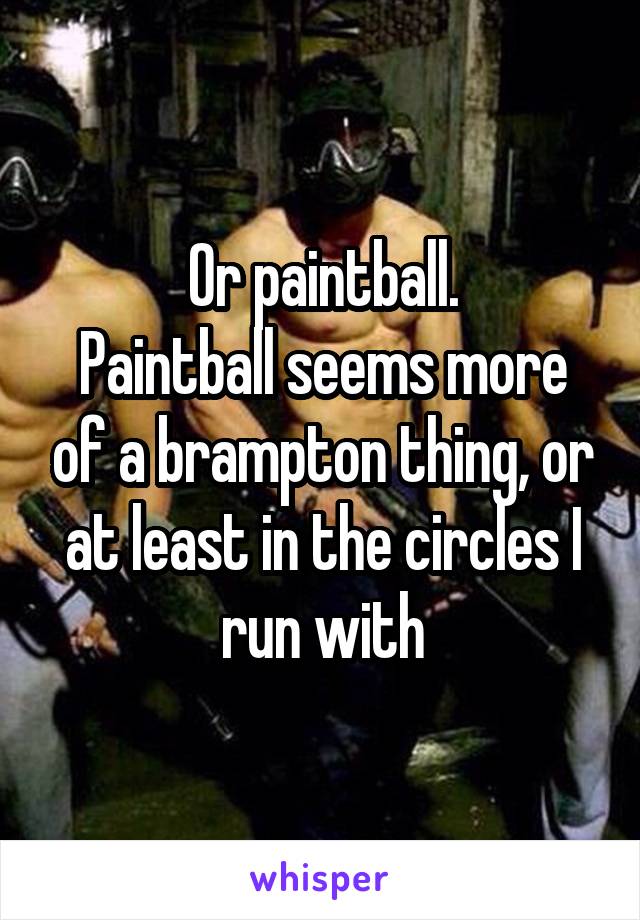 Or paintball.
Paintball seems more of a brampton thing, or at least in the circles I run with