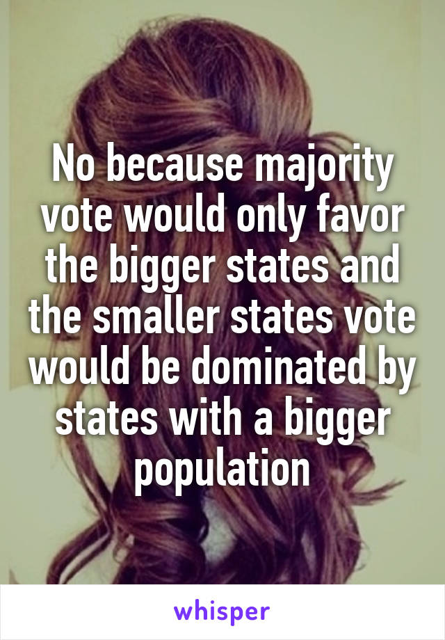 No because majority vote would only favor the bigger states and the smaller states vote would be dominated by states with a bigger population