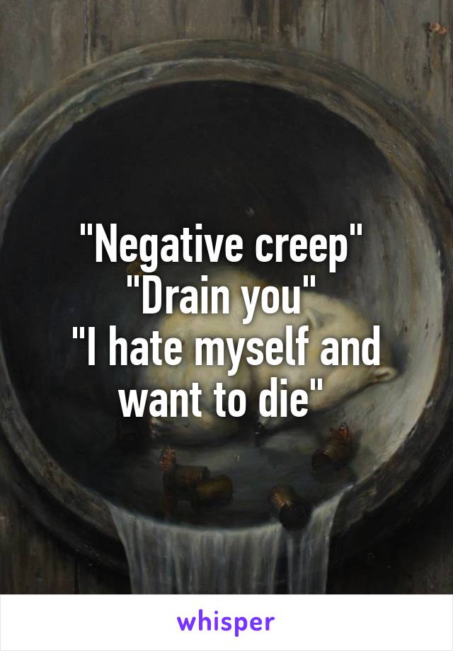 "Negative creep" 
"Drain you" 
"I hate myself and want to die" 