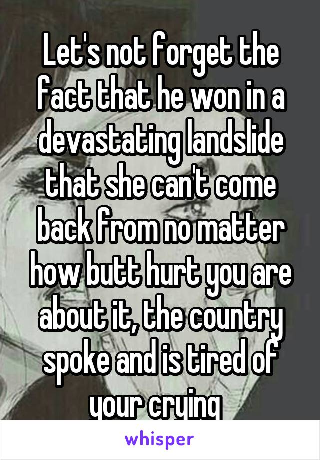 Let's not forget the fact that he won in a devastating landslide that she can't come back from no matter how butt hurt you are about it, the country spoke and is tired of your crying  