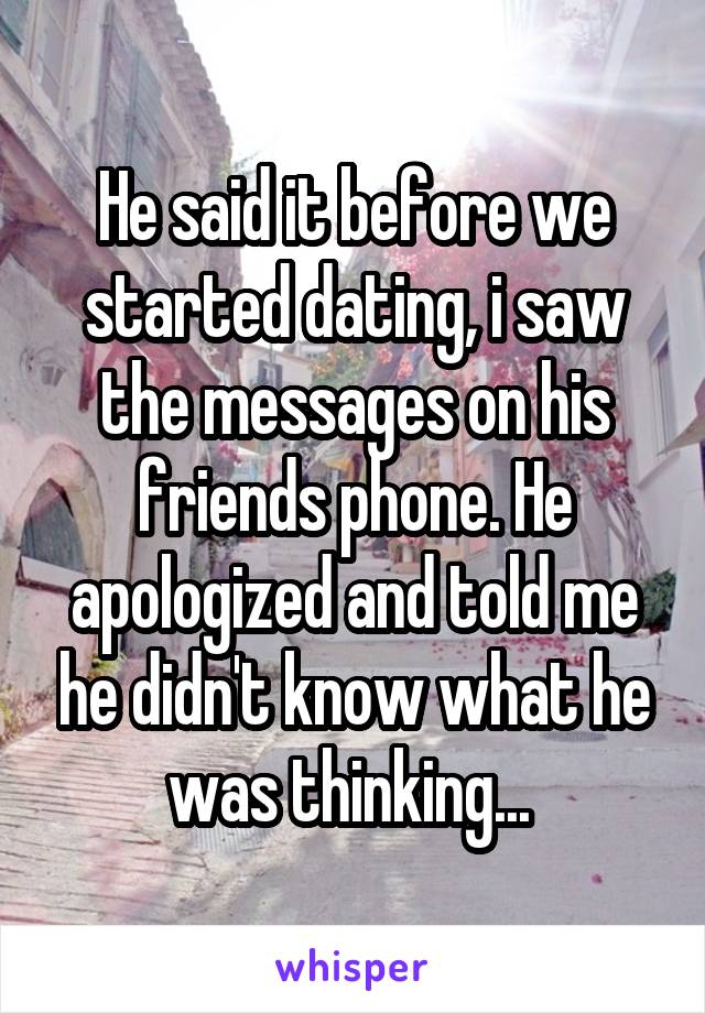 He said it before we started dating, i saw the messages on his friends phone. He apologized and told me he didn't know what he was thinking... 