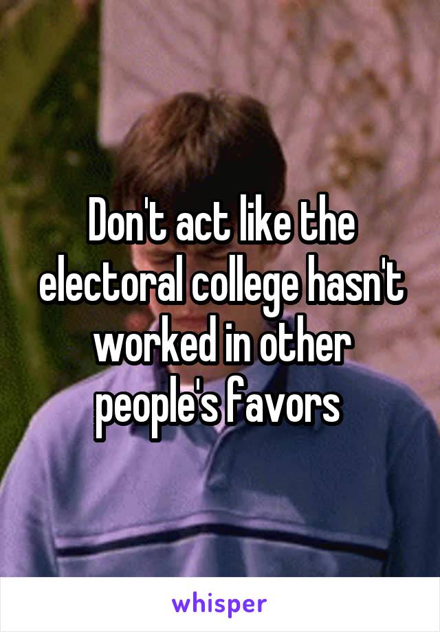 Don't act like the electoral college hasn't worked in other people's favors 