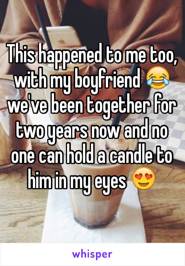 This happened to me too, with my boyfriend 😂 we've been together for two years now and no one can hold a candle to him in my eyes 😍