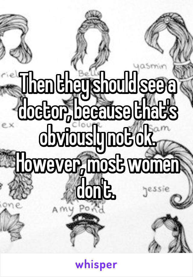 Then they should see a doctor, because that's obviously not ok. However, most women don't. 