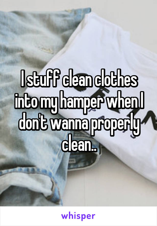 I stuff clean clothes into my hamper when I don't wanna properly clean..